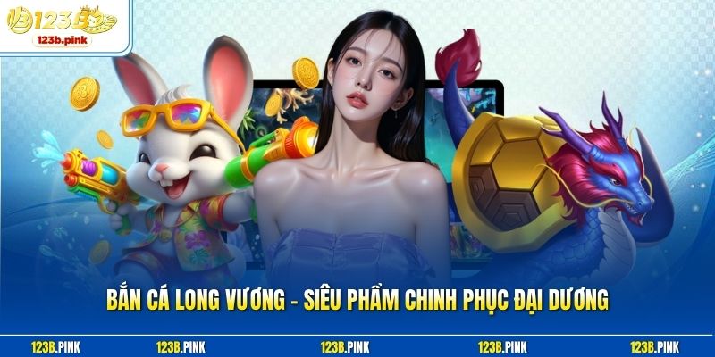 Bắn Cá Long Vương – Siêu Phẩm Chinh Phục Đại Dương
