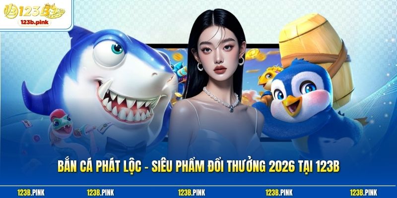Bắn Cá Phát Lộc - Siêu Phẩm Đổi Thưởng 2026 Tại 123B