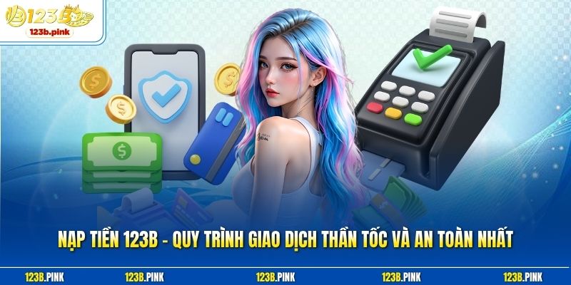 Nạp Tiền 123b – Quy Trình Giao Dịch Thần Tốc Và An Toàn Nhất