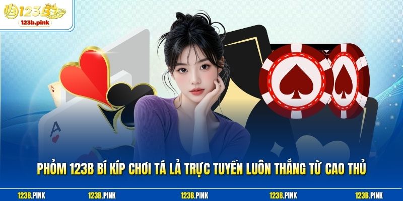 Phỏm 123b Bí Kíp Chơi Tá Lả Trực Tuyến Luôn Thắng Từ Cao Thủ