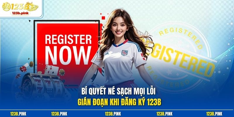 Bí quyết né sạch mọi lỗi gián đoạn khi đăng ký 123b 