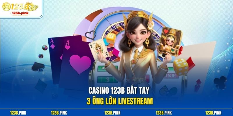 Casino 123b bắt tay 3 ông lớn livestream