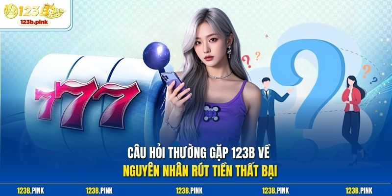 Câu hỏi thường gặp 123b về nguyên nhân rút tiền thất bại 