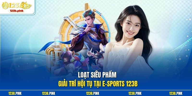 Loạt siêu phẩm giải trí hội tụ tại E-sports 123b